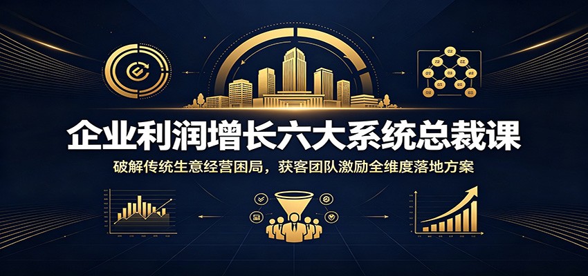 企业利润增长六大系统总裁课：破解传统生意经营困局，获客团队激励全维度落地方案-爱搭资源网