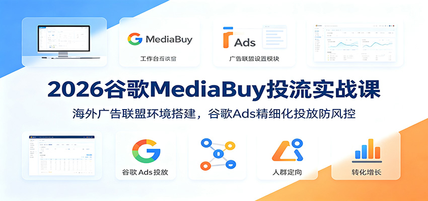 2026谷歌MediaBuy投流实战课：海外广告联盟环境搭建，谷歌Ads精细化投放防风控-爱搭资源网