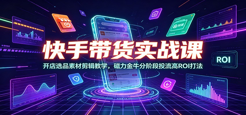 快手带货实战课：开店选品素材剪辑教学，磁力金牛分阶段投流高ROI打法-爱搭资源网