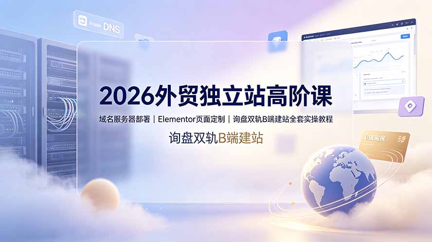 2026外贸独立站高阶课·域名服务器部署|Elementor页面定制|询盘双轨B端建站全套实操教程-爱搭资源网