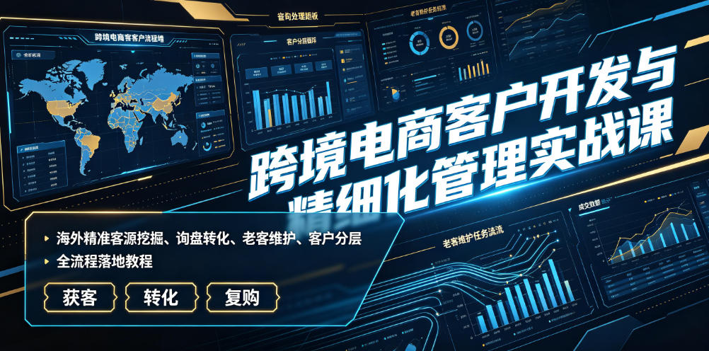 跨境电商客户开发与精细化管理实战课｜海外精准客源挖掘、询盘转化、老客维护、客户分层全流程落地教程-爱搭资源网