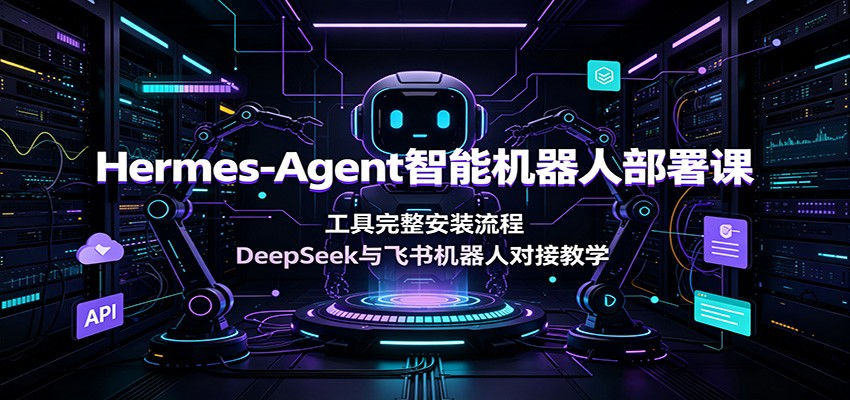 Hermes-Agent智能机器人部署课：工具完整安装流程，DeepSeek与飞书机器人对接教学-爱搭资源网