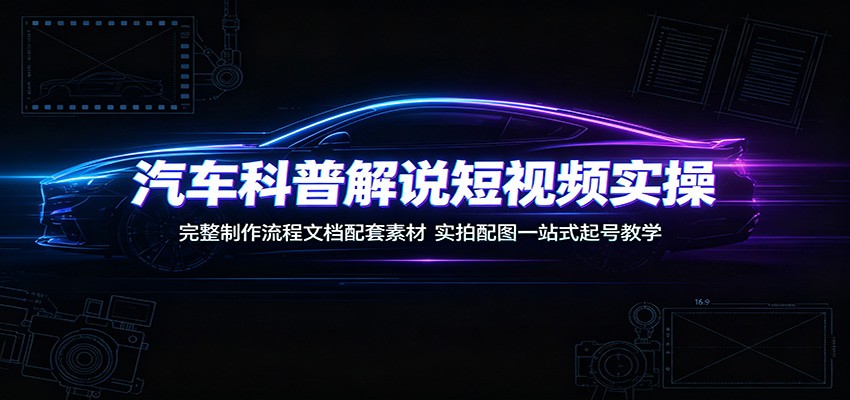 汽车科普解说短视频实操：完整制作流程文档配套素材，实拍配图一站式起号教学-爱搭资源网