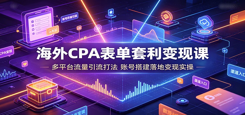 海外CPA表单套利变现课：多平台流量引流打法，账号搭建落地变现实操-爱搭资源网