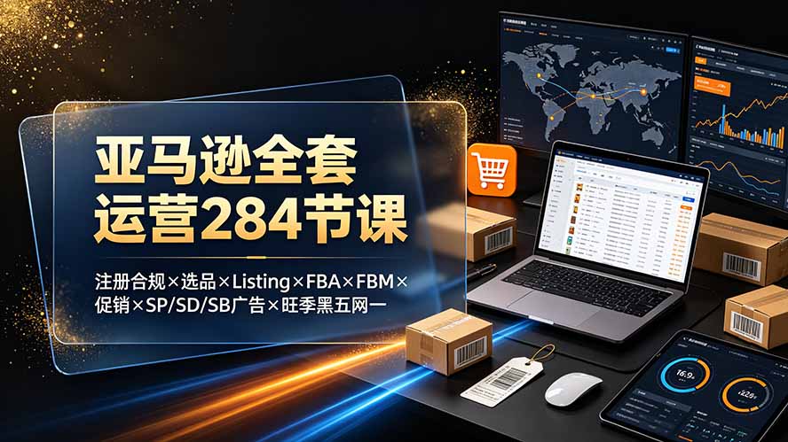 亚马逊全套运营284节课：注册合规×选品×Listing×FBA×FBM×促销×SP/SD/SB广告×旺季黑五网一-爱搭资源网