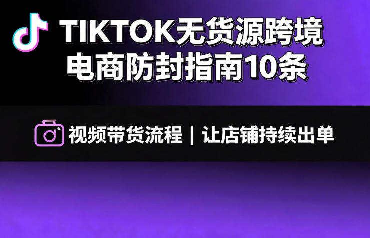 TIKTOK无货源跨境电商防封指南10条➕视频带货流程让自己的店铺持续出单【文档】-爱搭资源网