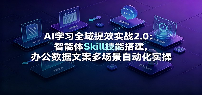 AI学习全域提效实战2.0：智能体Skill技能搭建，办公数据文案多场景自动化实操-爱搭资源网