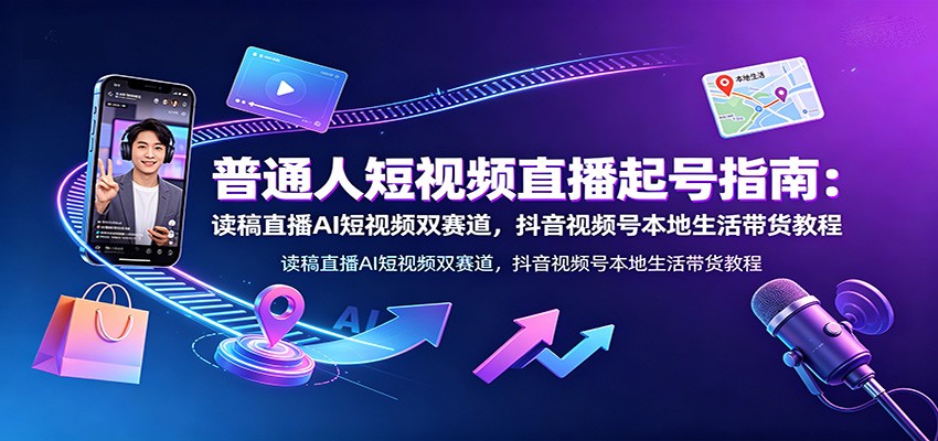 普通人短视频直播起号指南：读稿直播AI短视频双赛道，抖音视频号本地生活带货教程-爱搭资源网