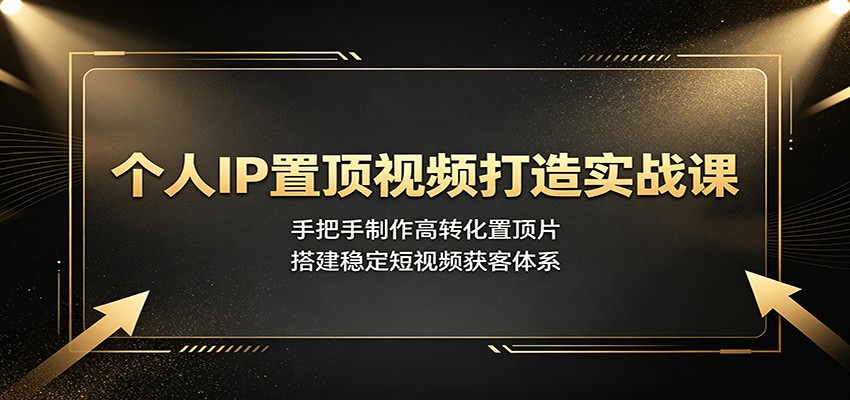 个人IP置顶视频打造实战课：手把手制作高转化置顶片，搭建稳定短视频获客体系-爱搭资源网