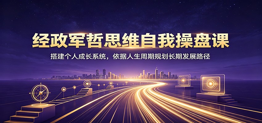 经政军哲思维自我操盘课：搭建个人成长系统，依据人生周期规划长期发展路径-爱搭资源网