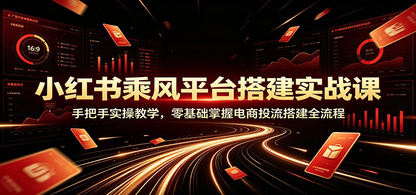 小红书乘风平台搭建实战课：手把手实操教学，零基础掌握电商投流搭建全流程-爱搭资源网