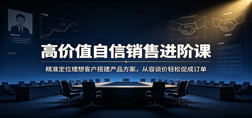 高价值自信销售进阶课：精准定位理想客户搭建产品方案，从容谈价轻松促成订单-爱搭资源网