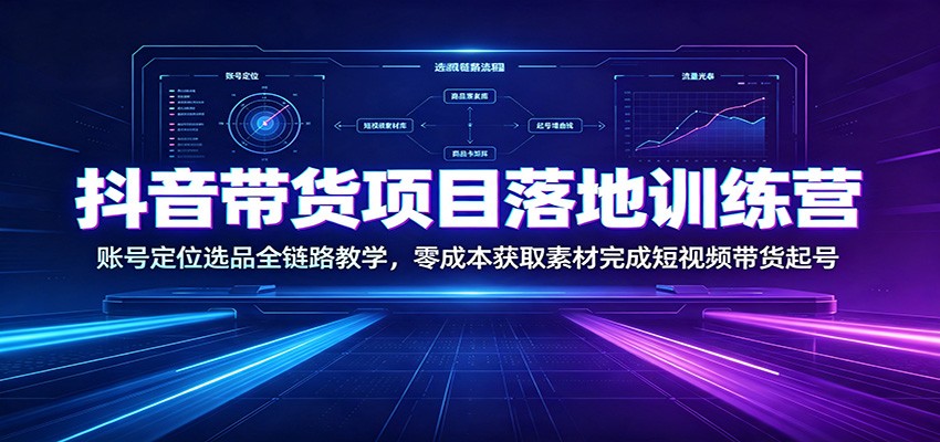 抖音带货项目落地训练营:账号定位选品全链路教学,零成本获取素材完成短视频带货起号-爱搭资源网