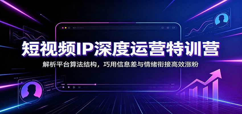 短视频IP深度运营特训营：解析平台算法结构，巧用信息差与情绪衔接高效涨粉-爱搭资源网