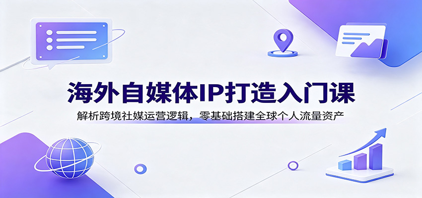 海外自媒体IP打造入门课：解析跨境社媒运营逻辑，零基础搭建全球个人流量资产-爱搭资源网