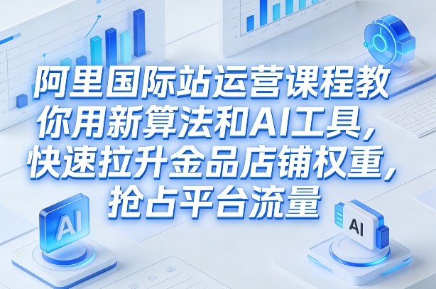 阿里国际站运营课程,教你用新算法和AI工具,快速拉升金品店铺权重,抢占平台流量(更新2026年08月)-爱搭资源网