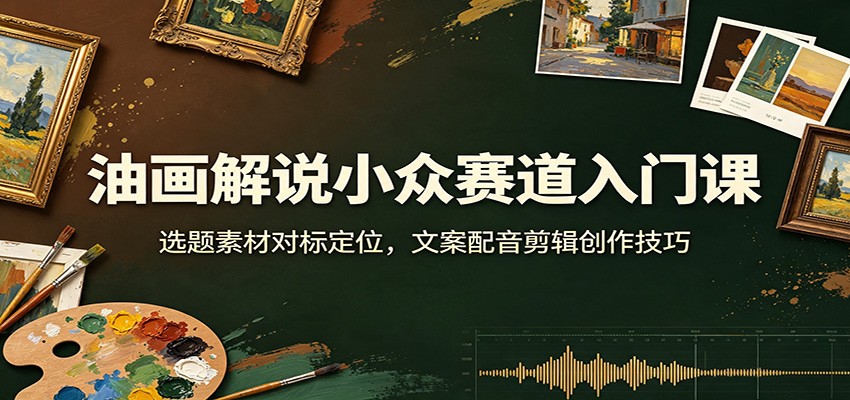 油画解说小众赛道入门课:选题素材对标定位,文案配音剪辑创作技巧-爱搭资源网