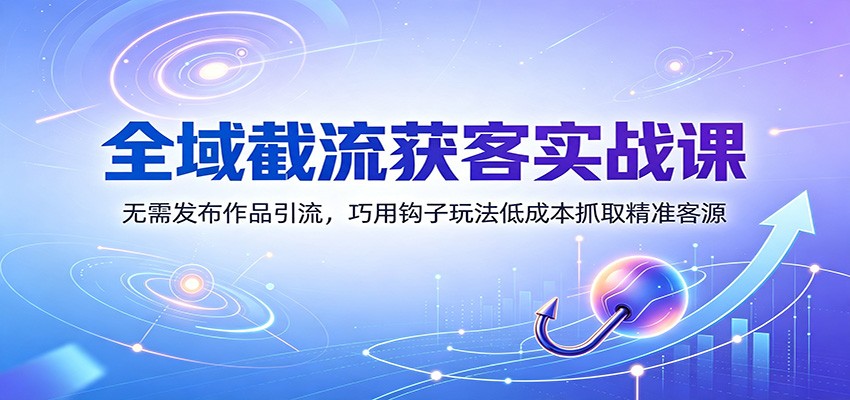 全域截流获客实战课：无需发布作品引流，巧用钩子玩法低成本抓取精准客源-爱搭资源网
