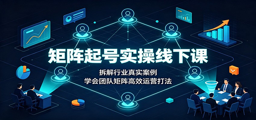 矩阵起号实操线下课：拆解行业真实案例，学会团队矩阵高效运营打法-爱搭资源网