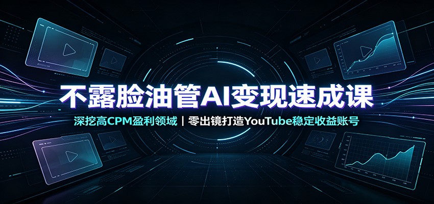 不露脸油管AI变现速成课：深挖高CPM盈利领域，零出镜打造YouTube稳定收益账号-爱搭资源网
