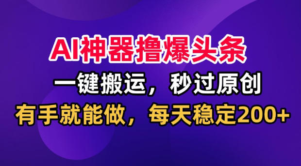 AI神器撸爆头条，一键搬运，秒过原创，有手就能做，每天稳定200+【揭秘】-爱搭资源网