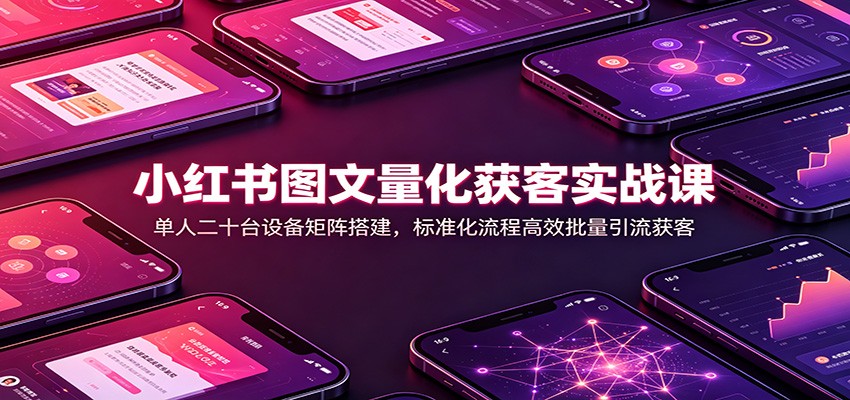 小红书图文量化获客实战课：单人二十台设备矩阵搭建，标准化流程高效批量引流获客-爱搭资源网
