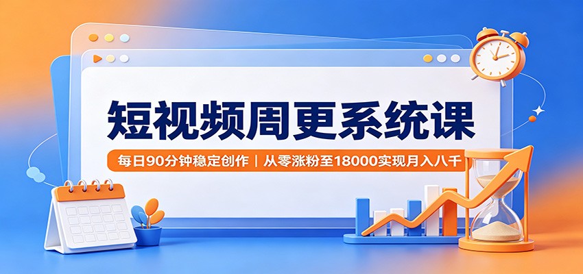 短视频周更系统课：每日90分钟稳定创作，从零涨粉至18000实现月入八千-爱搭资源网