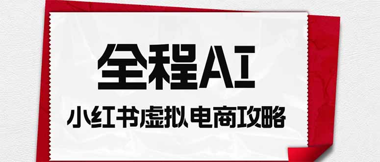 全程AI自动化｜小红书虚拟电商轻资产变现全攻略-爱搭资源网
