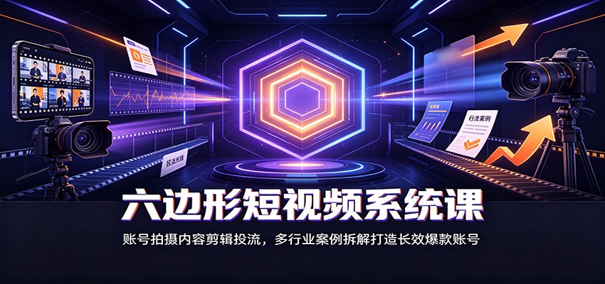 六边形短视频系统课：账号拍摄内容剪辑投流，多行业案例拆解打造长效爆款账号-爱搭资源网