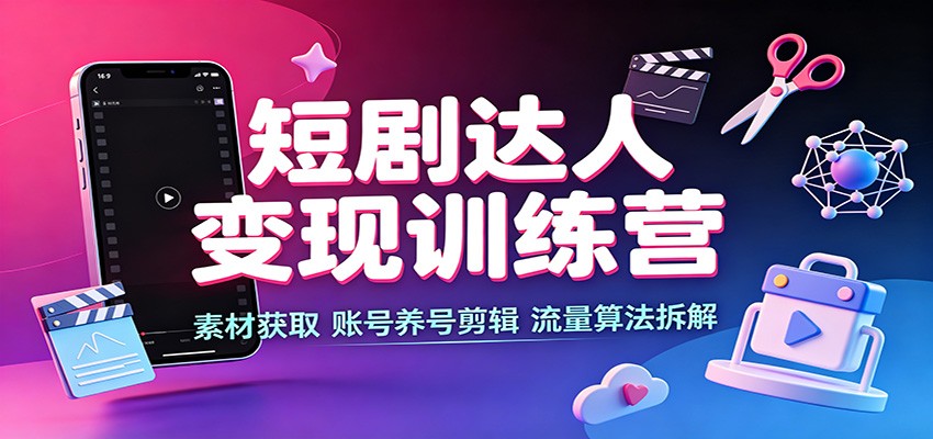 短剧达人变现训练营：素材获取，账号养号剪辑，流量算法拆解-爱搭资源网