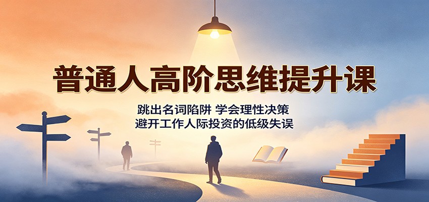 普通人高阶思维提升课：跳出名词陷阱，学会理性决策，避开工作人际投资的低级失误-爱搭资源网