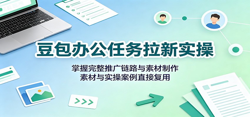豆包办公任务拉新实操：掌握完整推广链路与素材制作，素材与实操案例直接复用-爱搭资源网