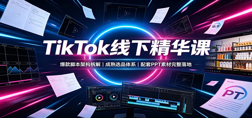 TikTok线下精华课：爆款脚本架构拆解，成熟选品体系，配套PPT素材完整落地-爱搭资源网