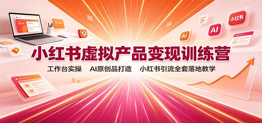 小红书虚拟产品变现训练营：工作台实操，AI原创品打造，小红书引流全套落地教学-爱搭资源网