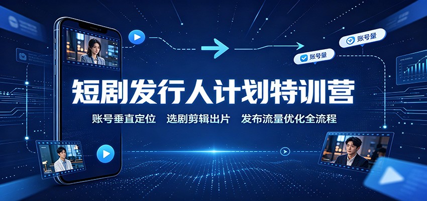 短剧发行人计划特训营：账号垂直定位，选剧剪辑出片，发布流量优化全流程-爱搭资源网