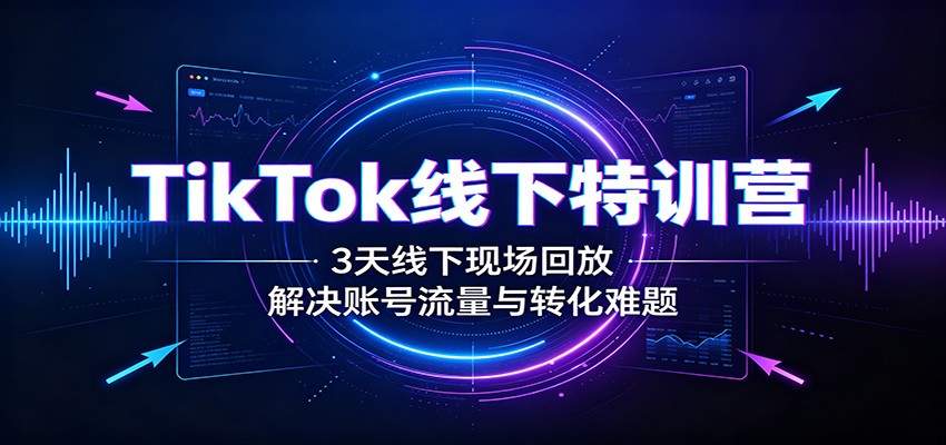 TikTok线下特训营：3天线下现场回放，解决账号流量与转化难题-爱搭资源网