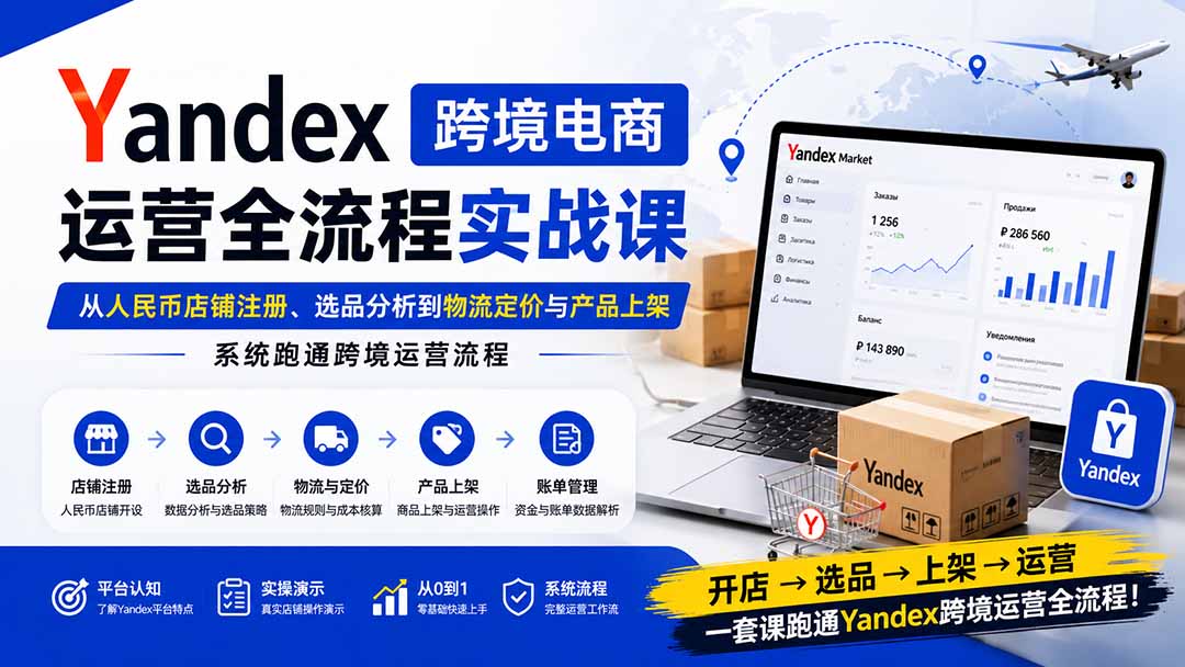 Yandex跨境电商运营全流程实战课：从人民币店铺注册、选品分析到物流定价与产品上架，系统跑通跨境运营流程-爱搭资源网