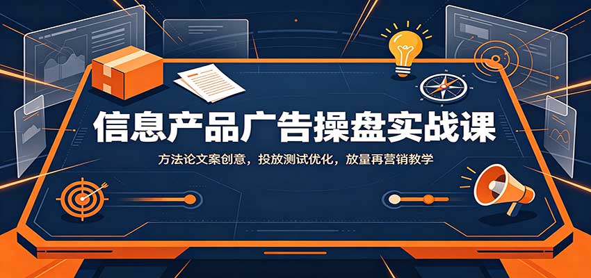 信息产品广告操盘实战课：方法论文案创意，投放测试优化，放量再营销教学-爱搭资源网