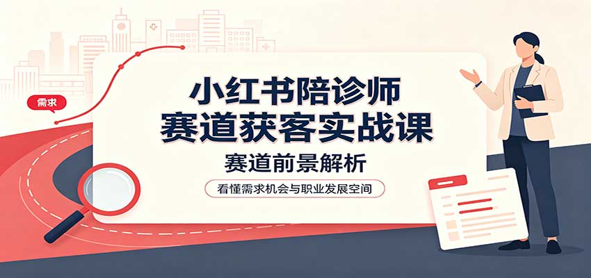 小红书陪诊师赛道获客实战课：赛道前景解析，账号运营，业务流程风控-爱搭资源网