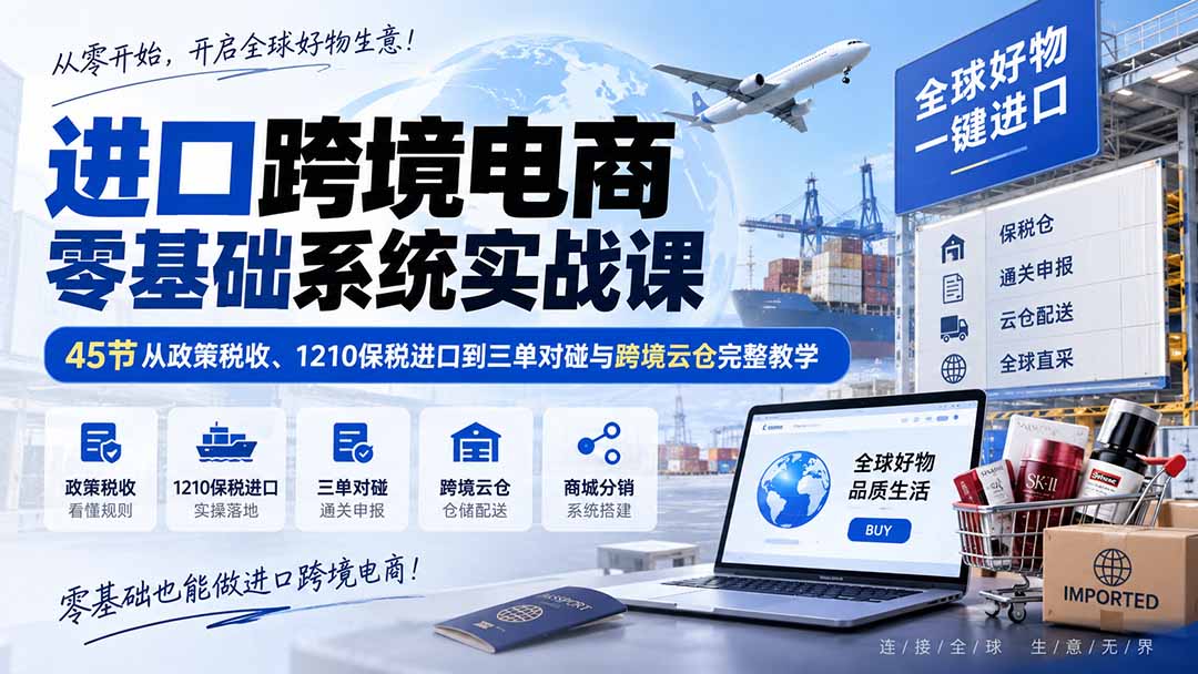 进口跨境电商零基础系统实战课：45节从政策税收、1210保税进口到三单对碰与跨境云仓完整教学-爱搭资源网