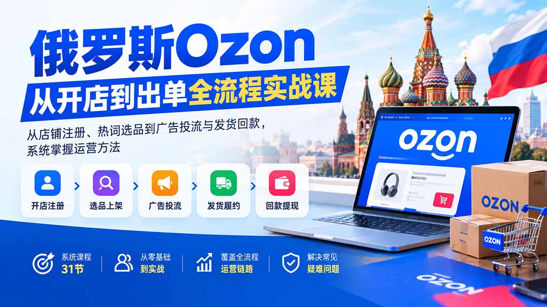 俄罗斯Ozon从开店到出单全流程实战课：从店铺注册、热词选品到广告投流与发货回款，系统掌握运营方法-爱搭资源网