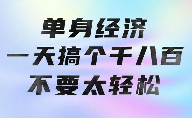 单身经济，拿出执行力一天搞个千八百不要太轻松，长久稳定，越深耕越吃香【揭秘】-爱搭资源网