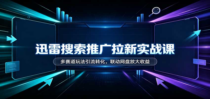 迅雷搜索推广拉新实战课：多赛道玩法引流转化，联动网盘放大收益-爱搭资源网