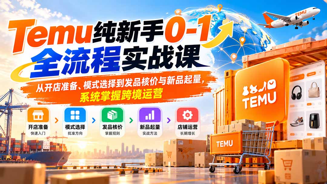 Temu纯新手0-1全流程实战课：从开店准备、模式选择到发品核价与新品起量，系统掌握跨境运营-爱搭资源网
