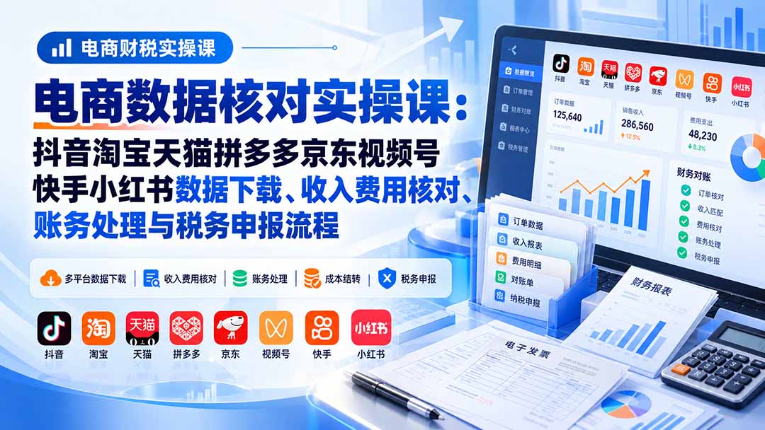 电商数据核账实操课：抖音淘宝天猫拼多多京东视频号快手小红书数据下载、收入费用核对、账务处理与税务申报流程-爱搭资源网