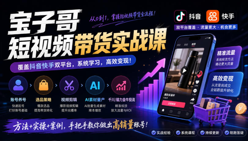 宝子哥短视频带货实战课，覆盖抖音快手双平台，账号养号、选品、剪辑，到AI素材量产、千川磁力金牛投流等(26年9月更新)-爱搭资源网