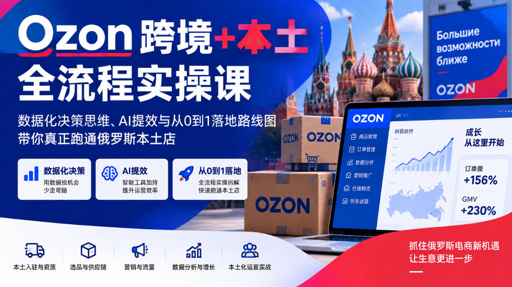 Ozon跨境+本土全流程实操课，数据化决策思维、AI提效与从0到1落地路线图，带你真正跑通俄罗斯本土店-爱搭资源网