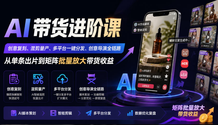 AI带货进阶课｜创意复刻、混剪量产、多平台一键分发、创意导演全链路，从单条出片到矩阵批量放大带货收益-爱搭资源网