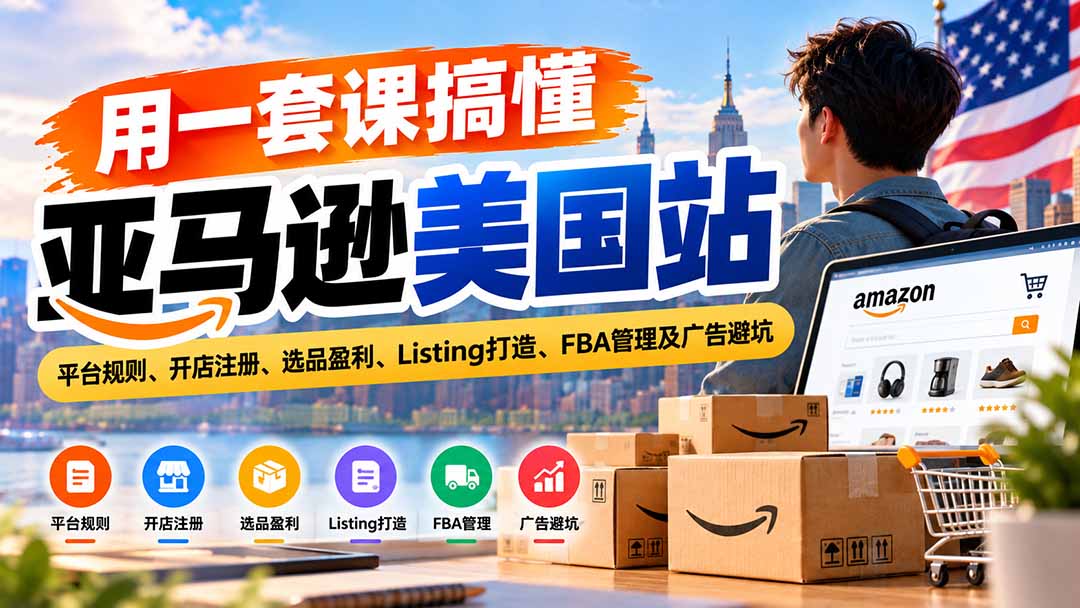 用一套课搞懂亚马逊美国站：平台规则、开店注册、选品盈利、Listing打造、FBA管理及广告避坑-爱搭资源网