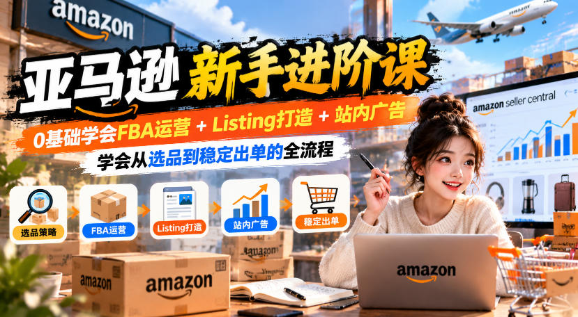 亚马逊新手进阶课，0基础学会FBA运营+Listing打造+站内广告，学会从选品到稳定出单的全流程-爱搭资源网